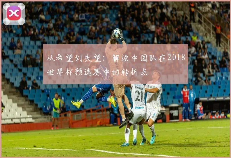 从希望到失望：解读中国队在2018世界杯预选赛中的转折点