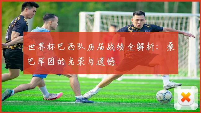 世界杯巴西队历届战绩全解析：桑巴军团的光荣与遗憾