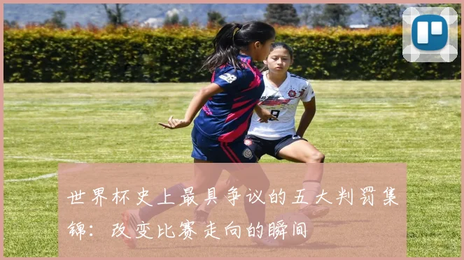 世界杯史上最具争议的五大判罚集锦：改变比赛走向的瞬间
