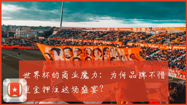 世界杯的商业魔力：为何品牌不惜重金押注这场盛宴？