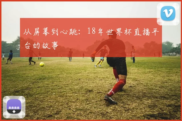 从屏幕到心跳：18年世界杯直播平台的故事